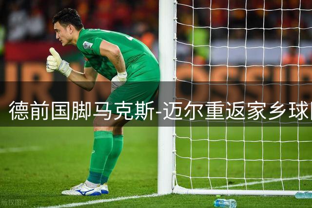 德前国脚马克斯-迈尔重返家乡球队签约两年