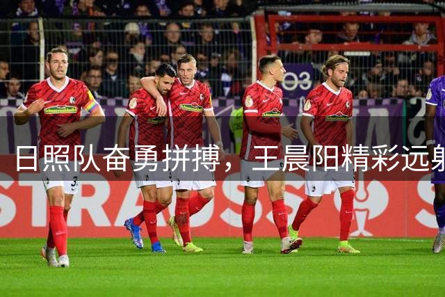日照队奋勇拼搏，王晨阳精彩远射扳平比分