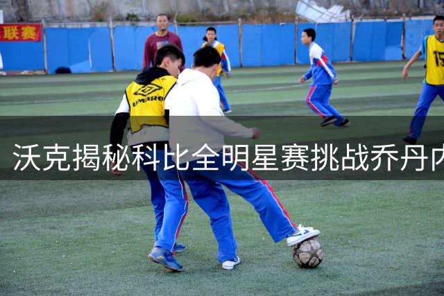 沃克揭秘科比全明星赛挑战乔丹内幕