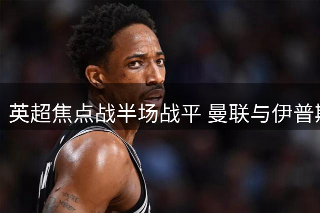 英超焦点战半场战平 曼联与伊普斯维奇各进一球